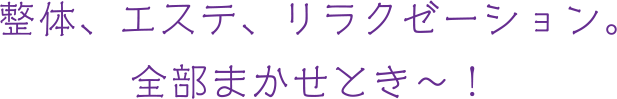 整体、エステ、リラクぜーション。全部まかせとき～！