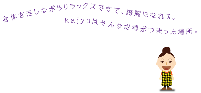 身体を治しながらリラックスできて、綺麗になれる。Kajyuはそんなお得がつまった場所。