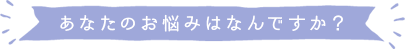 あなたのお悩みはなんですか？